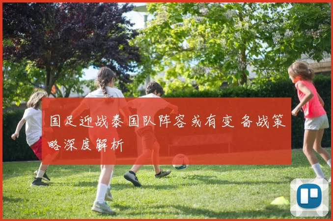 国足迎战泰国队阵容或有变 备战策略深度解析