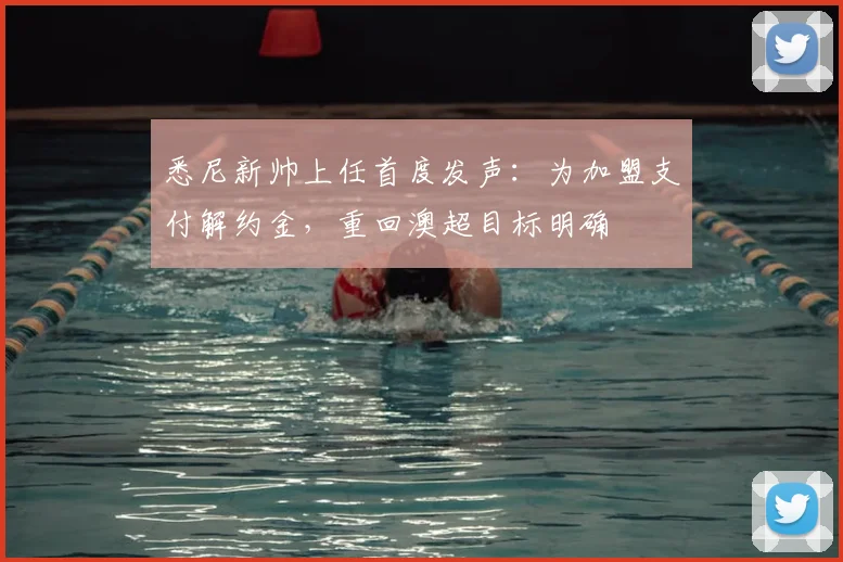悉尼新帅上任首度发声：为加盟支付解约金，重回澳超目标明确