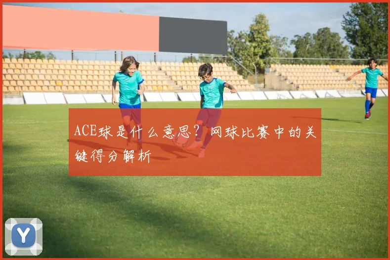 ACE球是什么意思?网球比赛中的关键得分解析