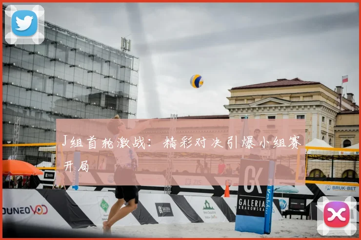 J组首轮激战：精彩对决引爆小组赛开局