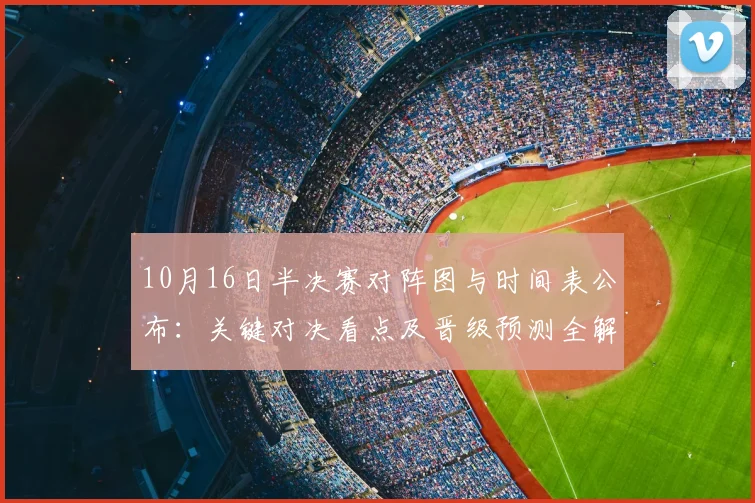 10月16日半决赛对阵图与时间表公布：关键对决看点及晋级预测全解析