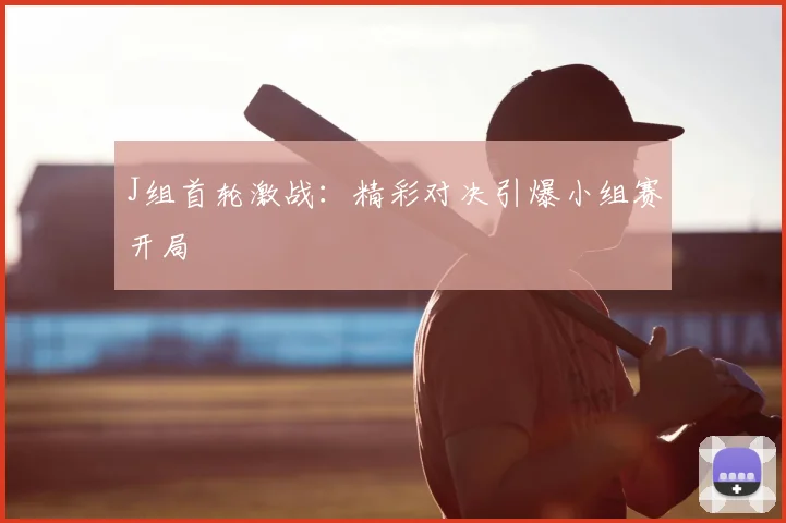 J组首轮激战：精彩对决引爆小组赛开局
