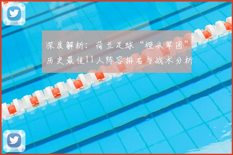 深度解析：荷兰足球“橙衣军团”历史最佳11人阵容排名与战术分析
