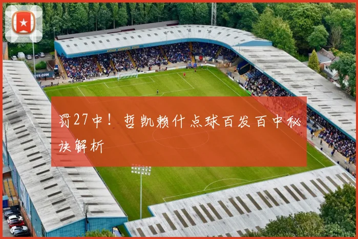 罚27中！哲凯赖什点球百发百中秘诀解析