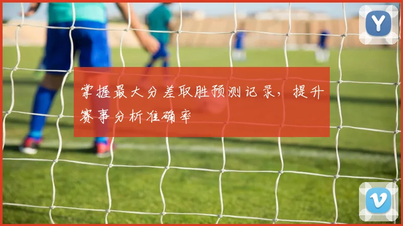 掌握最大分差取胜预测记录,提升赛事分析准确率