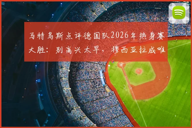 马特乌斯点评德国队2026年热身赛大胜：别高兴太早，穆西亚拉成唯一亮点背后原因分析