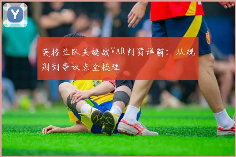 英格兰队关键战VAR判罚详解：从规则到争议点全梳理
