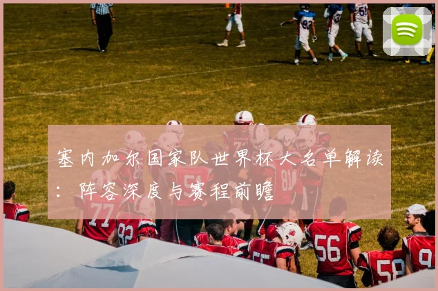 塞内加尔国家队世界杯大名单解读：阵容深度与赛程前瞻