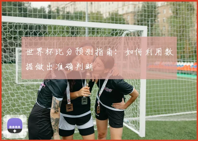 世界杯比分预测指南：如何利用数据做出准确判断