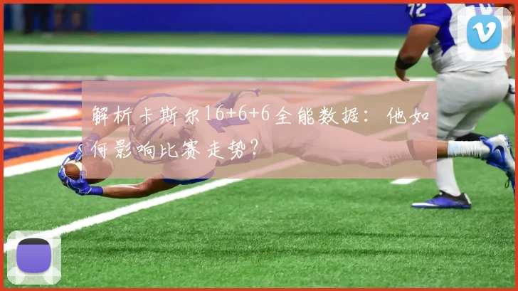 解析卡斯尔16+6+6全能数据:他如何影响比赛走势?