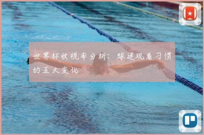 世界杯收视率分析：球迷观看习惯的五大变化