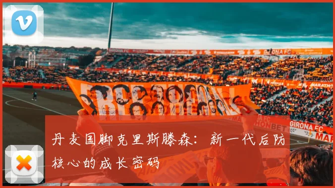 丹麦国脚克里斯滕森：新一代后防核心的成长密码
