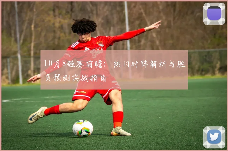 10月8强赛前瞻：热门对阵解析与胜负预测实战指南