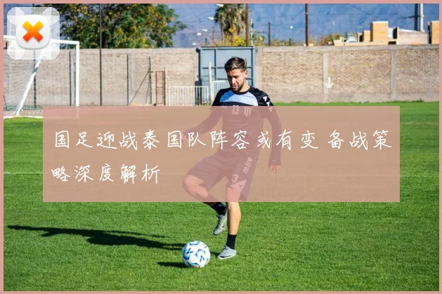国足迎战泰国队阵容或有变 备战策略深度解析