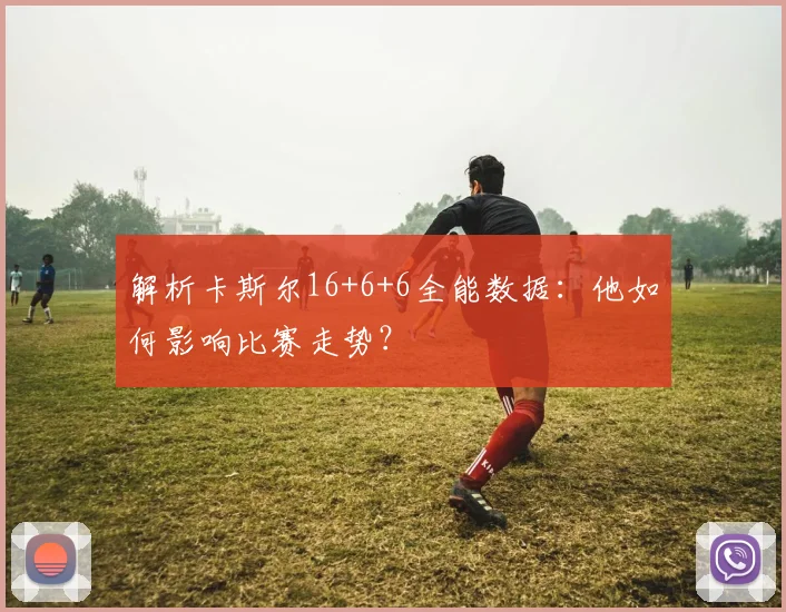 解析卡斯尔16+6+6全能数据:他如何影响比赛走势?