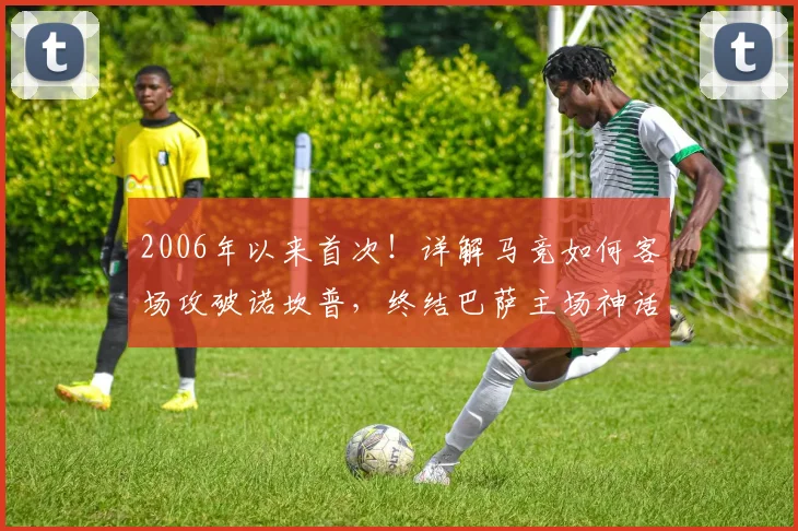 2006年以来首次！详解马竞如何客场攻破诺坎普，终结巴萨主场神话