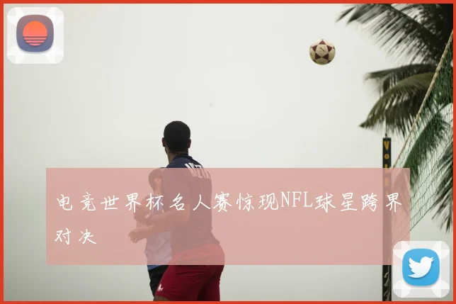 电竞世界杯名人赛惊现NFL球星跨界对决