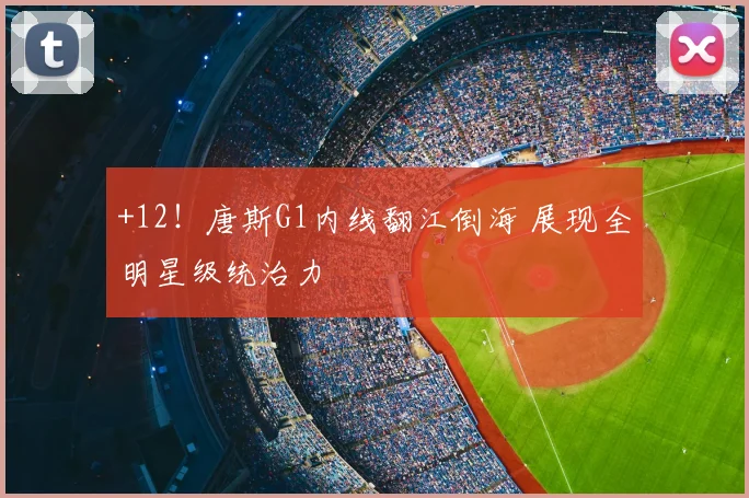 +12！唐斯G1内线翻江倒海 展现全明星级统治力