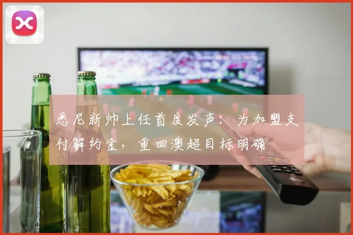 悉尼新帅上任首度发声：为加盟支付解约金，重回澳超目标明确